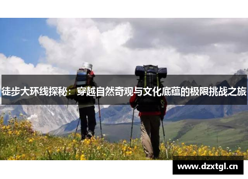 徒步大环线探秘：穿越自然奇观与文化底蕴的极限挑战之旅