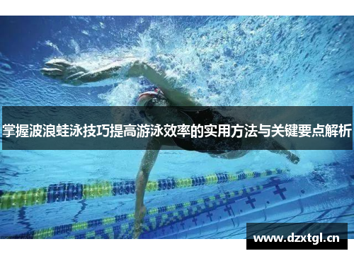 掌握波浪蛙泳技巧提高游泳效率的实用方法与关键要点解析