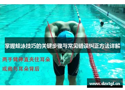掌握蛙泳技巧的关键步骤与常见错误纠正方法详解