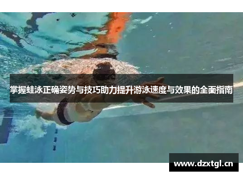 掌握蛙泳正确姿势与技巧助力提升游泳速度与效果的全面指南