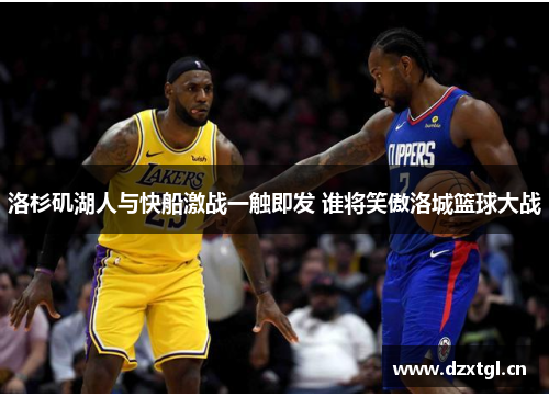 洛杉矶湖人与快船激战一触即发 谁将笑傲洛城篮球大战