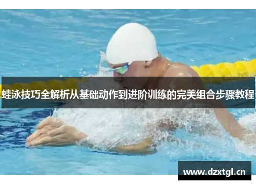 蛙泳技巧全解析从基础动作到进阶训练的完美组合步骤教程