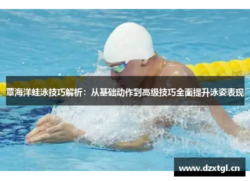 覃海洋蛙泳技巧解析：从基础动作到高级技巧全面提升泳姿表现